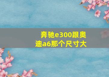 奔驰e300跟奥迪a6那个尺寸大