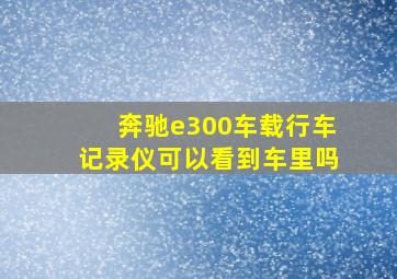 奔驰e300车载行车记录仪可以看到车里吗