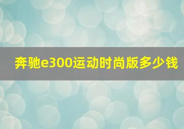 奔驰e300运动时尚版多少钱