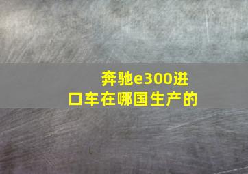 奔驰e300进口车在哪国生产的