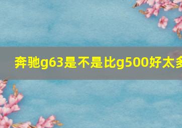 奔驰g63是不是比g500好太多