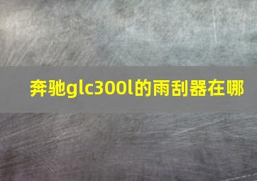 奔驰glc300l的雨刮器在哪