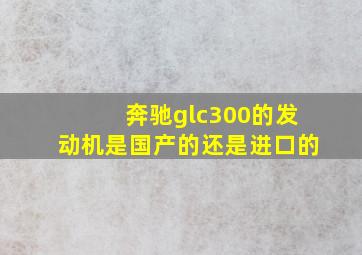 奔驰glc300的发动机是国产的还是进口的