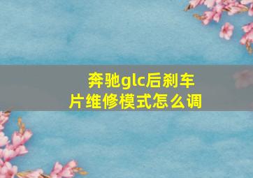 奔驰glc后刹车片维修模式怎么调