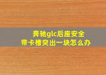 奔驰glc后座安全带卡槽突出一块怎么办