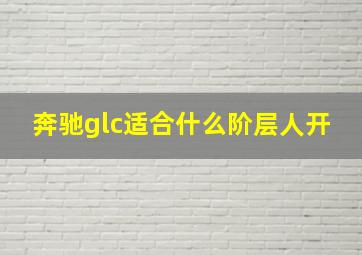 奔驰glc适合什么阶层人开