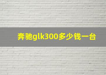 奔驰glk300多少钱一台