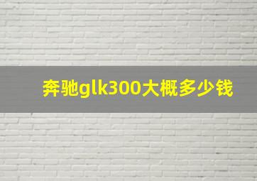 奔驰glk300大概多少钱