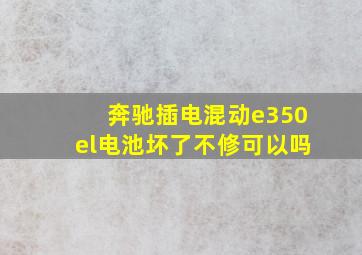 奔驰插电混动e350el电池坏了不修可以吗