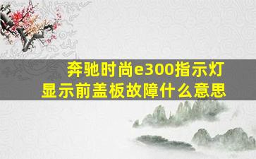 奔驰时尚e300指示灯显示前盖板故障什么意思