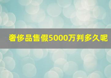 奢侈品售假5000万判多久呢