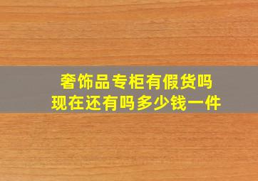 奢饰品专柜有假货吗现在还有吗多少钱一件