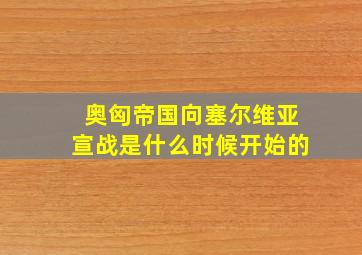 奥匈帝国向塞尔维亚宣战是什么时候开始的