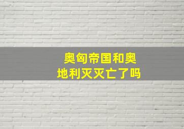 奥匈帝国和奥地利灭灭亡了吗