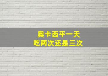 奥卡西平一天吃两次还是三次