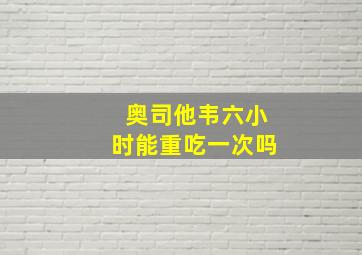 奥司他韦六小时能重吃一次吗