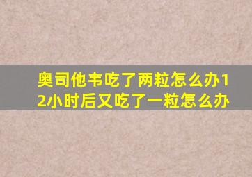 奥司他韦吃了两粒怎么办12小时后又吃了一粒怎么办