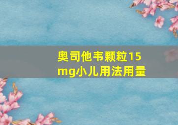 奥司他韦颗粒15mg小儿用法用量