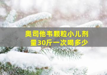 奥司他韦颗粒小儿剂量30斤一次喝多少