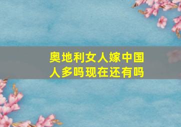 奥地利女人嫁中国人多吗现在还有吗