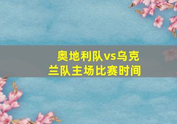 奥地利队vs乌克兰队主场比赛时间