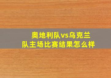 奥地利队vs乌克兰队主场比赛结果怎么样