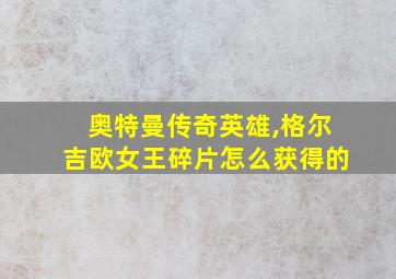 奥特曼传奇英雄,格尔吉欧女王碎片怎么获得的