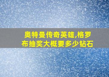 奥特曼传奇英雄,格罗布抽奖大概要多少钻石