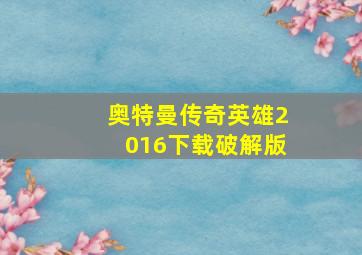 奥特曼传奇英雄2016下载破解版