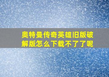 奥特曼传奇英雄旧版破解版怎么下载不了了呢