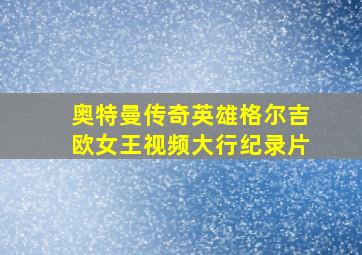 奥特曼传奇英雄格尔吉欧女王视频大行纪录片