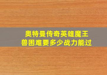 奥特曼传奇英雄魔王兽困难要多少战力能过