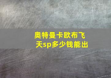 奥特曼卡欧布飞天sp多少钱能出