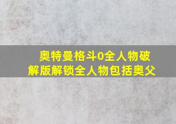 奥特曼格斗0全人物破解版解锁全人物包括奥父