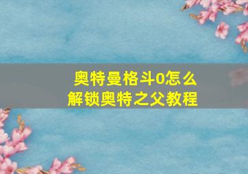 奥特曼格斗0怎么解锁奥特之父教程