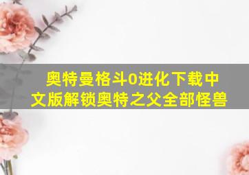 奥特曼格斗0进化下载中文版解锁奥特之父全部怪兽