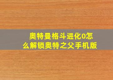 奥特曼格斗进化0怎么解锁奥特之父手机版