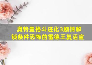 奥特曼格斗进化3剧情解锁条件恐怖的雷德王复活宣