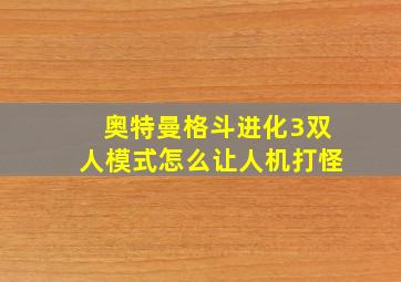 奥特曼格斗进化3双人模式怎么让人机打怪