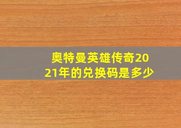 奥特曼英雄传奇2021年的兑换码是多少