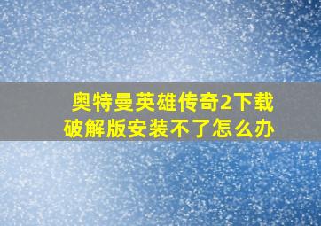 奥特曼英雄传奇2下载破解版安装不了怎么办