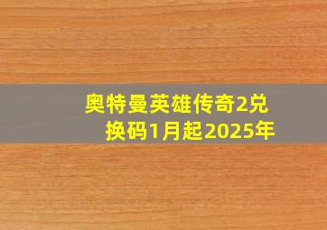 奥特曼英雄传奇2兑换码1月起2025年