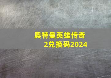 奥特曼英雄传奇2兑换码2024