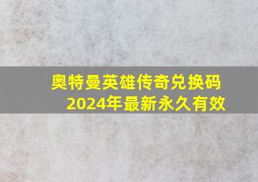 奥特曼英雄传奇兑换码2024年最新永久有效