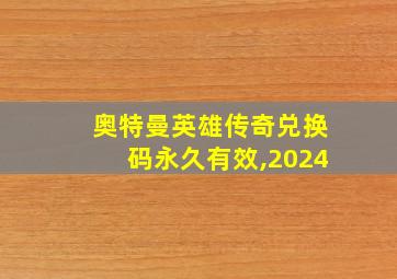 奥特曼英雄传奇兑换码永久有效,2024