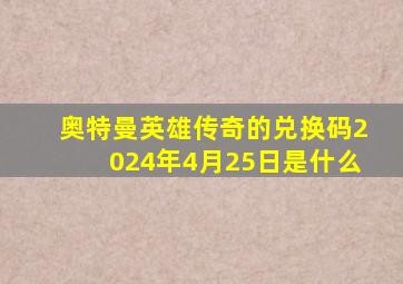 奥特曼英雄传奇的兑换码2024年4月25日是什么