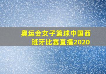 奥运会女子篮球中国西班牙比赛直播2020