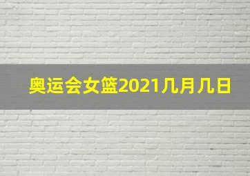 奥运会女篮2021几月几日