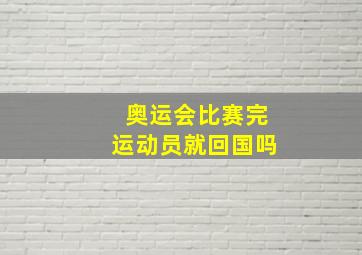 奥运会比赛完运动员就回国吗