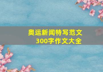 奥运新闻特写范文300字作文大全